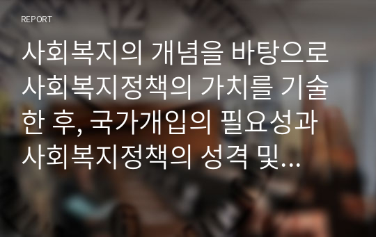 사회복지의 개념을 바탕으로 사회복지정책의 가치를 기술한 후, 국가개입의 필요성과 사회복지정책의 성격 및 영역에 대하여 서술하시오.