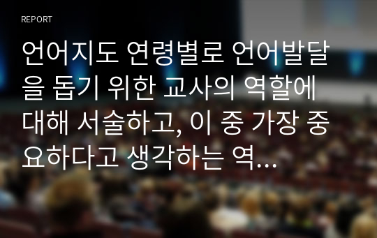 언어지도 연령별로 언어발달을 돕기 위한 교사의 역할에 대해 서술하고, 이 중 가장 중요하다고 생각하는 역할에 대한 자신의 의견을 제시하시오.