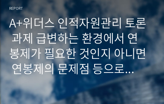 A+위더스 인적자원관리 토론 과제 급변하는 환경에서 연봉제가 필요한 것인지 아니면 연봉제의 문제점 등으로 연봉제에 대한 찬반을 제시하고, 자신의 의견을 제시 하시오.