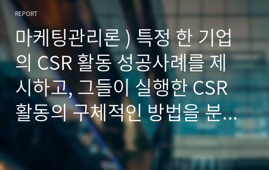 마케팅관리론 ) 특정 한 기업의 CSR 활동 성공사례를 제시하고, 그들이 실행한 CSR활동의 구체적인 방법을 분석하여, 향후 기업들에게 제시할 수 있는 시사점에는 무엇이 있는지 설명해보길 바란다.