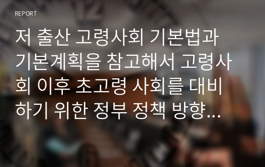 저 출산 고령사회 기본법과 기본계획을 참고해서 고령사회 이후 초고령 사회를 대비하기 위한 정부 정책 방향에 대해서 자유롭게 서술하시오