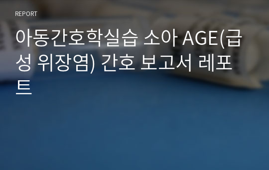 아동간호학실습 소아 AGE(급성 위장염) 간호 보고서 레포트