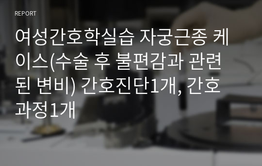 여성간호학실습 자궁근종 케이스(수술 후 불편감과 관련된 변비) 간호진단1개, 간호과정1개