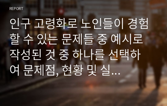 인구 고령화로 노인들이 경험할 수 있는 문제들 중 예시로 작성된 것 중 하나를 선택하여 문제점, 현황 및 실태, 해결방안을 모색하시오(예 노인빈곤, 노인학대, 노인자살, 노인치매 등)