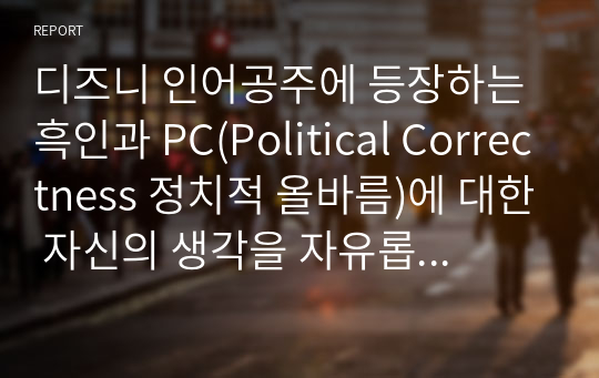 디즈니 인어공주에 등장하는 흑인과 PC(Political Correctness 정치적 올바름)에 대한 자신의 생각을 자유롭게 기술하시오