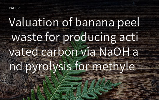Valuation of banana peel waste for producing activated carbon via NaOH and pyrolysis for methylene blue removal