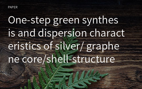 One‑step green synthesis and dispersion characteristics of silver/ graphene core/shell‑structure nanocomposites