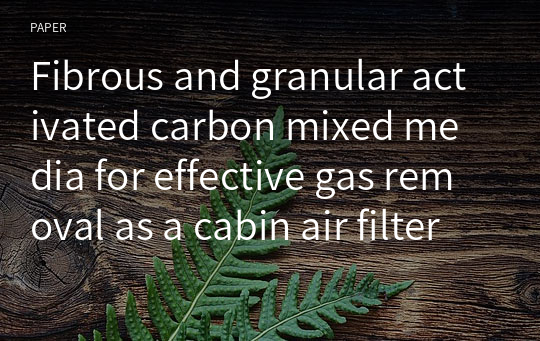 Fibrous and granular activated carbon mixed media for effective gas removal as a cabin air filter