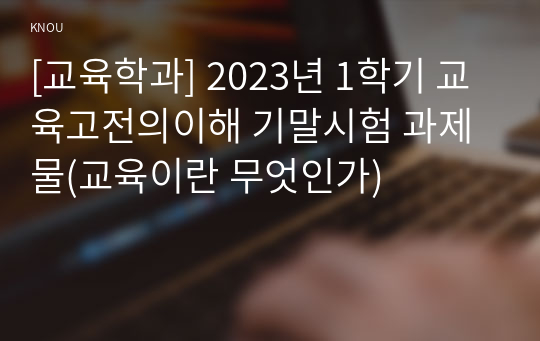 [교육학과] 2023년 1학기 교육고전의이해 기말시험 과제물(교육이란 무엇인가)