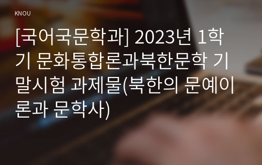 [국어국문학과] 2023년 1학기 문화통합론과북한문학 기말시험 과제물(북한의 문예이론과 문학사)