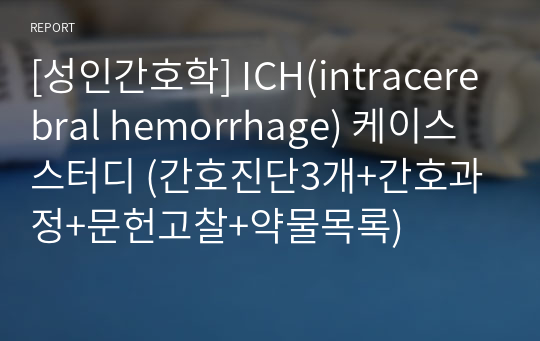 [성인간호학] ICH(intracerebral hemorrhage) 케이스 스터디 (간호진단3개+간호과정+문헌고찰+약물목록)