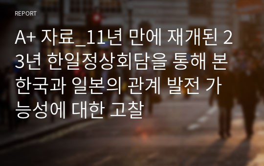 A+ 자료_11년 만에 재개된 23년 한일정상회담을 통해 본 한국과 일본의 관계 발전 가능성에 대한 고찰