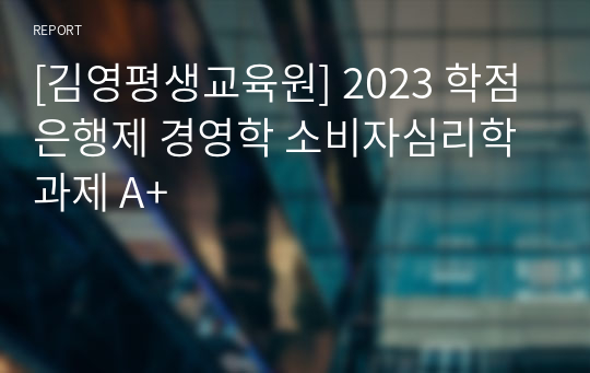 [김영평생교육원] 2023 학점은행제 경영학 소비자심리학 과제 A+