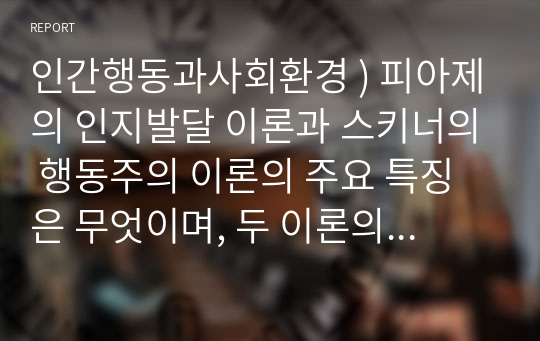 인간행동과사회환경 ) 피아제의 인지발달 이론과 스키너의 행동주의 이론의 주요 특징은 무엇이며, 두 이론의 차이점을 비교 분석 한 후에 자신의 주변 일상생활에서 인지이론 혹은 행동주의 이론을 적용하여 생각할 수 있는 실례를