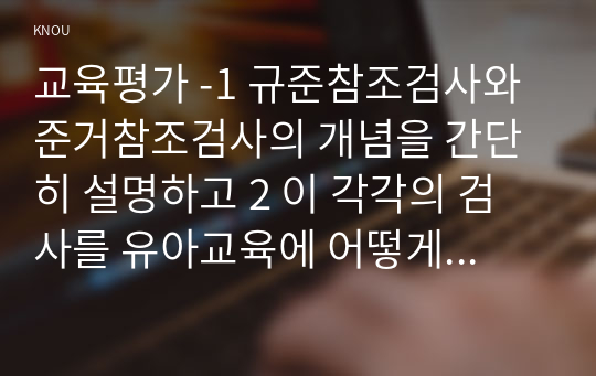 교육평가 -1 규준참조검사와 준거참조검사의 개념을 간단히 설명하고 2 이 각각의 검사를 유아교육에 어떻게 반영되어야 하는지에 대해 간단히 설명하시오 1수행평가의 개념과 2 유아교육에 적용된 수행평가의 사례 1가지를 제시하고 그 사례 결과를 간단히 설명하시오