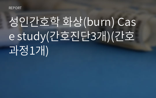 성인간호학 화상(burn) Case study(간호진단3개)(간호과정1개)