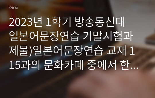 2023년 1학기 방송통신대  일본어문장연습 기말시험과제물)일본어문장연습 교재 1 15과의 문화카페 중에서 한 가지 주제를 선택한 후 여러 자료를 조사해서 서술식으로 작성한다.