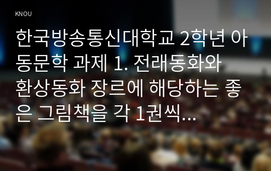 한국방송통신대학교 2학년 아동문학 과제 1. 전래동화와 환상동화 장르에 해당하는 좋은 그림책을 각 1권씩 선정하여 작품 소개 및 문학적 특징과 미술적 특징을 분석하고, 2개 장르의 특징을 비교하여 설명하시오. 2. 2019 개정 누리과정의 내용체계에 근거하여 나를 알고 존중하기 내용범주와 관련된 좋은그림책을 1권 선정하여 소개하고, 그림책의 문학적