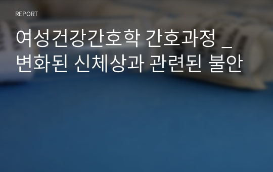 여성건강간호학 간호과정 _ 변화된 신체상과 관련된 불안