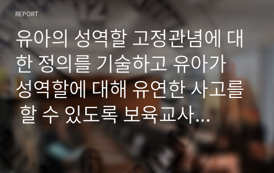 유아의 성역할 고정관념에 대한 정의를 기술하고 유아가 성역할에 대해 유연한 사고를 할 수 있도록 보육교사로서 어떻게 지원