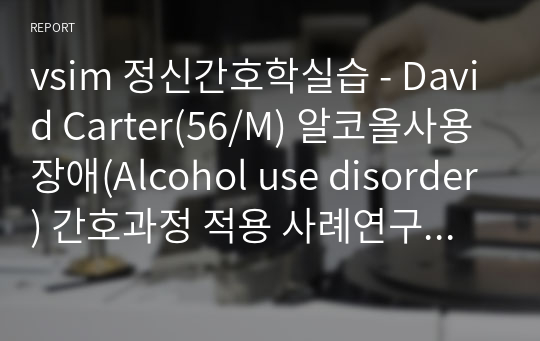 vsim 정신간호학실습 - David Carter(56/M) 알코올사용장애(Alcohol use disorder) 간호과정 적용 사례연구 보고서