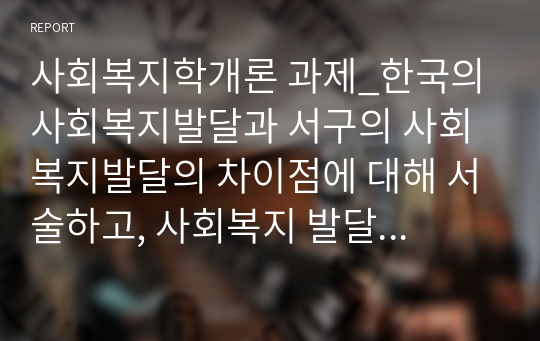 사회복지학개론 과제_한국의 사회복지발달과 서구의 사회복지발달의 차이점에 대해 서술하고, 사회복지 발달에 대한 본인의 생각을 기술하시오