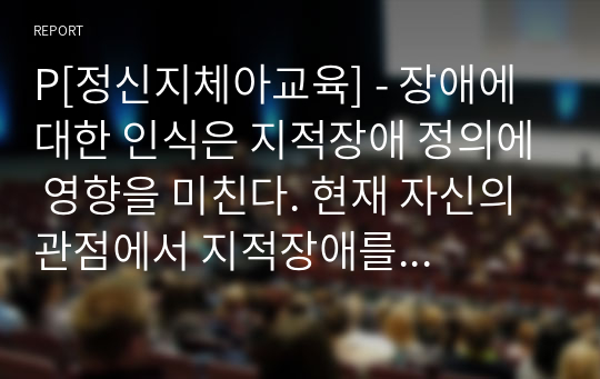 P[정신지체아교육] - 장애에 대한 인식은 지적장애 정의에 영향을 미친다. 현재 자신의 관점에서 지적장애를 정의해 보십시오