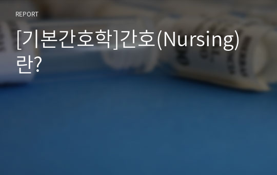 [기본간호학]간호(Nursing)란 무엇인가?