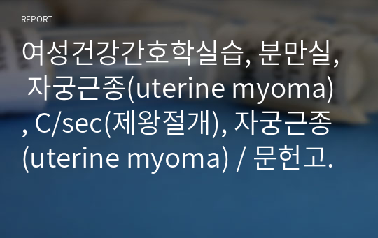 여성건강간호학실습, 분만실, 자궁근종(uterine myoma), C/sec(제왕절개), 자궁근종(uterine myoma) / 문헌고찰, 간호과정, 간호진단1개(수술과 관련된 급성통증)