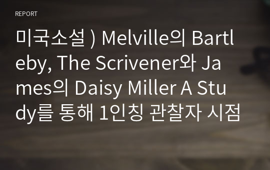 미국소설 ) Melville의 Bartleby, The Scrivener와 James의 Daisy Miller A Study를 통해 1인칭 관찰자 시점이 가져오는 서술효과에 대해 설명하시오.