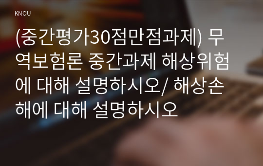 (중간평가30점만점과제) 무역보험론 중간과제 해상위험에 대해 설명하시오/ 해상손해에 대해 설명하시오