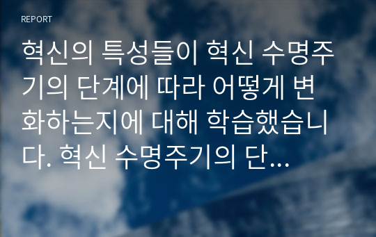 A+ 혁신의 특성들이 혁신 수명주기의 단계에 따라 어떻게 변화하는지에 대해 학습했습니다. 혁신 수명주기의 단계별 특성에 대해 사례를 포함하여 설명하시오.