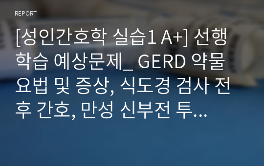 [성인간호학 실습1 A+] 선행학습 예상문제_ GERD 약물요법 및 증상, 식도경 검사 전후 간호, 만성 신부전 투석환자 간호, 신장암, 부신 기능, 좌심부전, 우심부전의 병태생리 및 증상, 협심증 간호, 백혈병 환자 간호, 결핵환자의 약물요법, 폐암환자의 간호, 쿠싱증후군 특징, 당뇨성 케톤산증의 특징