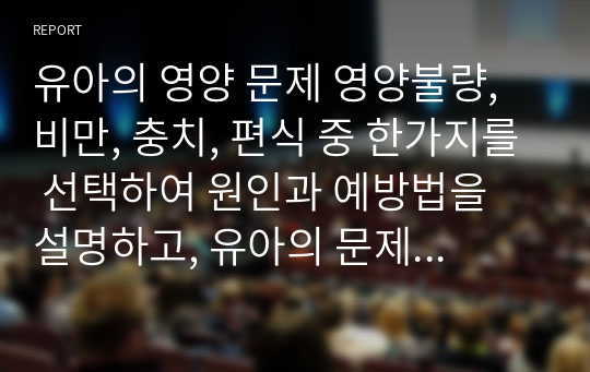 유아의 영양 문제 영양불량, 비만, 충치, 편식 중 한가지를 선택하여 원인과 예방법을 설명하고, 유아의 문제행동을 개선하기 위한 교사의 지도방안을 세우시오.