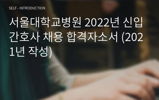 서울대학교병원 2022년 신입간호사 채용 합격자소서 (2021년 작성)