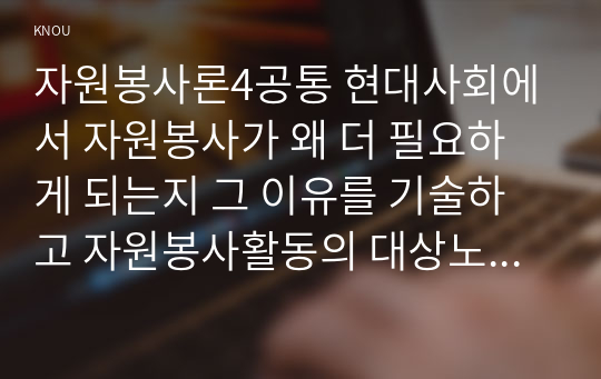 자원봉사론4공통 현대사회에서 자원봉사가 왜 더 필요하게 되는지 그 이유를 기술하고 자원봉사활동의 대상노인자원봉사에는 어떤 것들이 있는지 기술하십시오