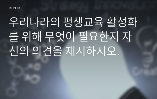 우리나라의 평생교육 활성화를 위해 무엇이 필요한지 자신의 의견을 제시하시오.