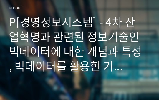 P[경영정보시스템] - 4차 산업혁명과 관련된 정보기술인 빅데이터에 대한 개념과 특성, 빅데이터를 활용한 기술을 조사하고, 기업에서 빅데이터를 어떻게 활용하고 있는지를 서술하시오. 또한 빅데이터 기술로 인해 발생할 문제점을 예측하고 이에 개인과 기업이 각각 어떻게 대응할 수 있을지를 서술하세요