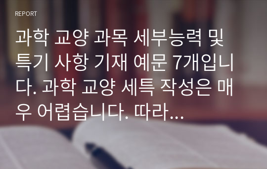 과학 교양 과목 세부능력 및 특기 사항 기재 예문 7개입니다. 과학 교양 세특 작성은 매우 어렵습니다. 따라서 본 예시를 통해 개성적이고 창의적인 세특을 작성하시길 바랍니다.