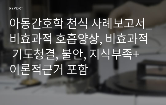 아동간호학 천식 사례보고서_비효과적 호흡양상, 비효과적 기도청결, 불안, 지식부족+이론적근거 포함