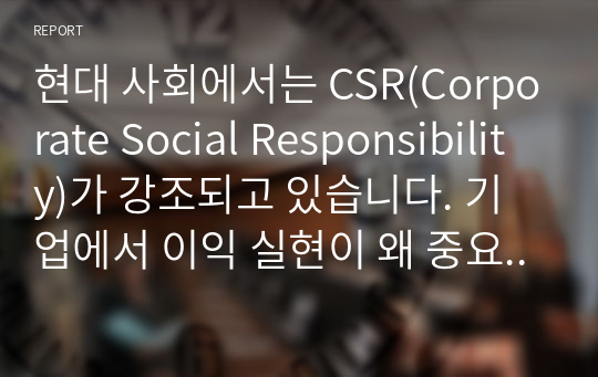 현대 사회에서는 CSR(Corporate Social Responsibility)가 강조되고 있습니다. 기업에서 이익 실현이 왜 중요한지 기업의 사회적 책임 측면에서 설명해 보시오
