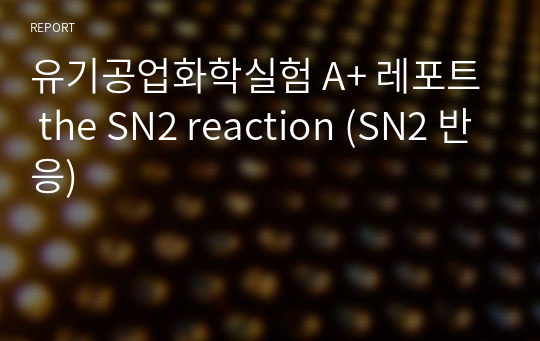 유기공업화학실험 A+ 레포트 the SN2 reaction (SN2 반응)