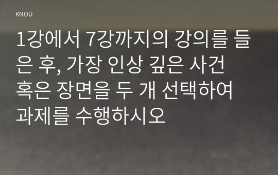 1강에서 7강까지의 강의를 들은 후, 가장 인상 깊은 사건 혹은 장면을 두 개 선택하여 과제를 수행하시오