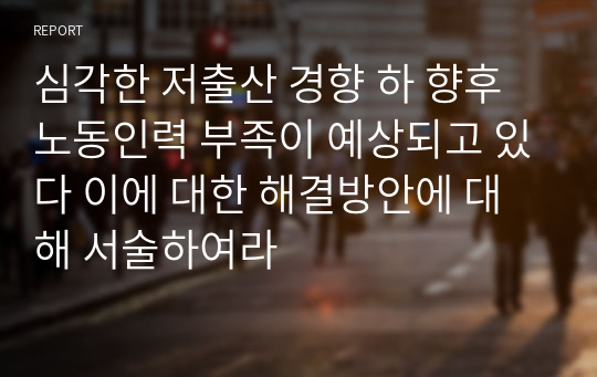 심각한 저출산 경향 하 향후 노동인력 부족이 예상되고 있다 이에 대한 해결방안에 대해 서술하여라