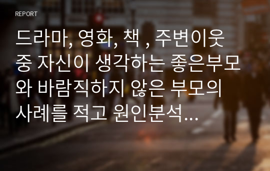 드라마, 영화, 책 , 주변이웃중 자신이 생각하는 좋은부모와 바람직하지 않은 부모의 사례를 적고 원인분석 어떤 부모가 되고 싶은지 기술하시오.