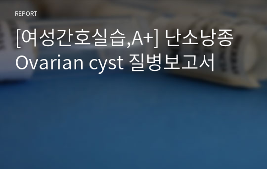 [여성간호실습,A+] 난소낭종 Ovarian cyst 질병보고서