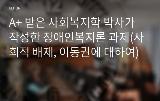 A+ 받은 사회복지학 박사가 작성한 장애인복지론 과제(사회적 배제, 이동권에 대하여)