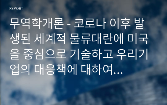 무역학개론 - 코로나 이후 발생된 세계적 물류대란에 미국을 중심으로 기술하고 우리기업의 대응책에 대하여 기술하시오