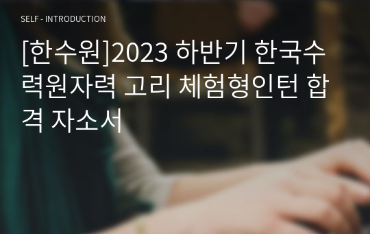 [한수원]&lt;합격인증有&gt;2023 하반기 한국수력원자력 고리 체험형인턴 합격 자소서