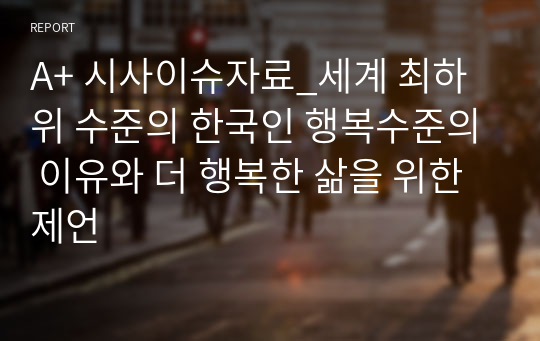 A+ 시사이슈자료_세계 최하위 수준의 한국인 행복수준의 이유와 더 행복한 삶을 위한 제언